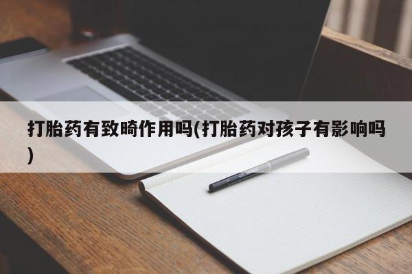 流产药打胎药有致畸作用吗(打胎药对孩子有影响吗)