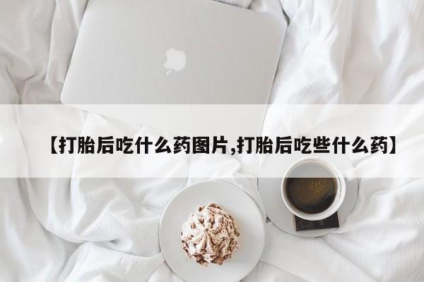 流产药【打胎后吃什么药图片,打胎后吃些什么药】