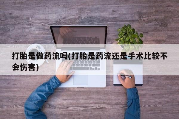 流产药打胎是做药流吗(打胎是药流还是手术比较不会伤害)