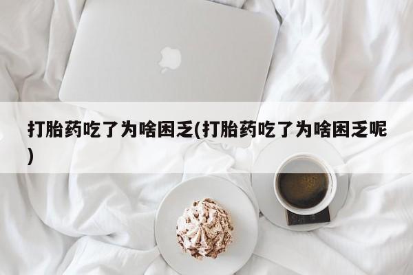 流产药打胎药吃了为啥困乏(打胎药吃了为啥困乏呢)