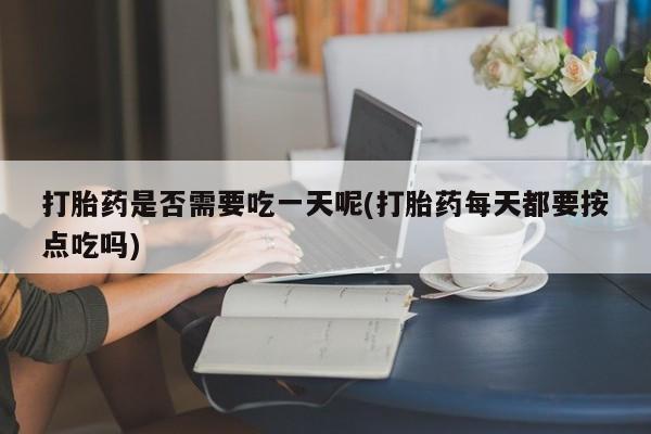 流产药打胎药是否需要吃一天呢(打胎药每天都要按点吃吗)