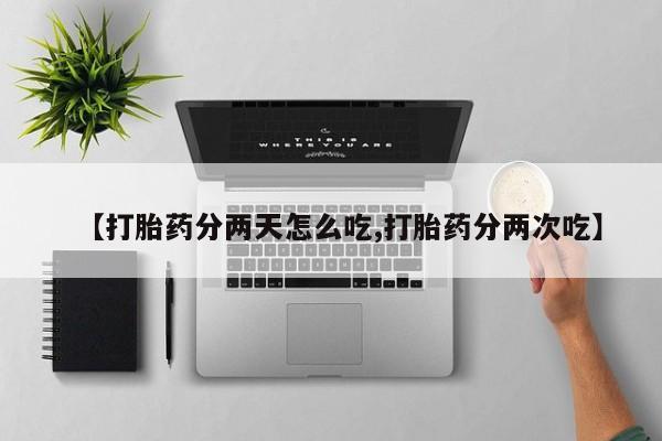 流产药【打胎药分两天怎么吃,打胎药分两次吃】