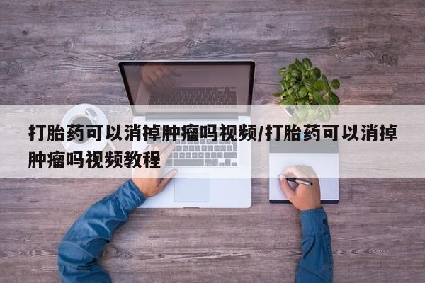 流产药打胎药可以消掉肿瘤吗视频/打胎药可以消掉肿瘤吗视频教程