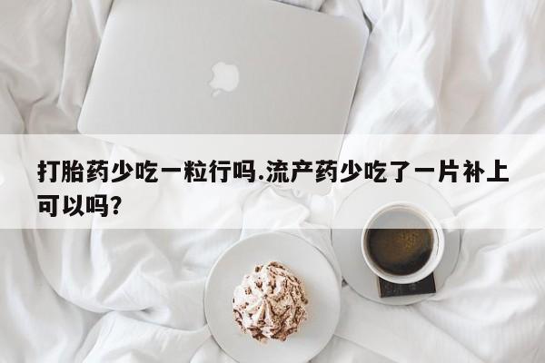 流产药打胎药少吃一粒行吗.流产药少吃了一片补上可以吗？
