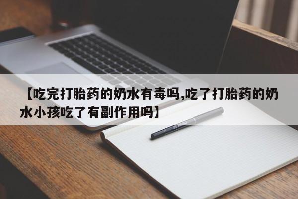 流产药【吃完打胎药的奶水有毒吗,吃了打胎药的奶水小孩吃了有副作用吗】