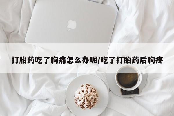流产药打胎药吃了胸痛怎么办呢/吃了打胎药后胸疼