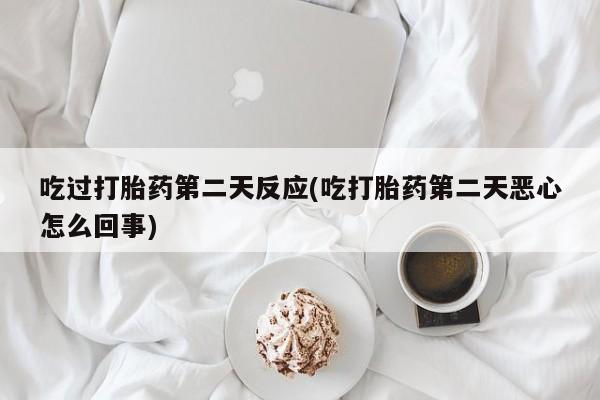 流产药吃过打胎药第二天反应(吃打胎药第二天恶心怎么回事)