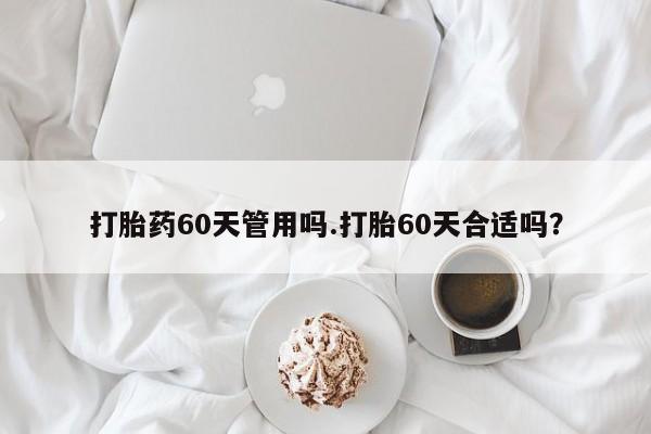 流产药打胎药60天管用吗.打胎60天合适吗？