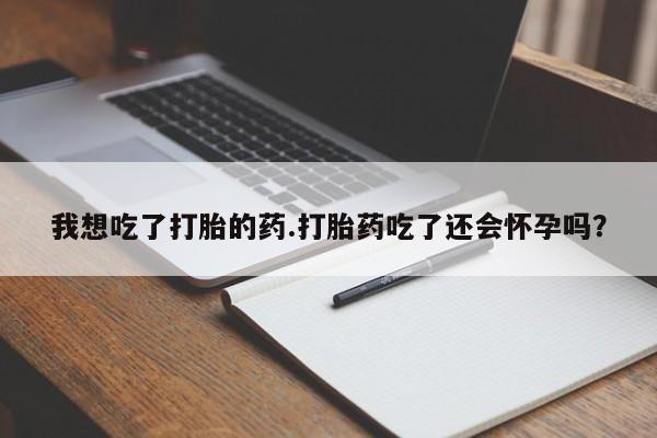流产药我想吃了打胎的药.打胎药吃了还会怀孕吗？