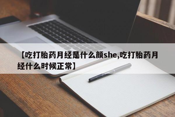 流产药【吃打胎药月经是什么颜she,吃打胎药月经什么时候正常】