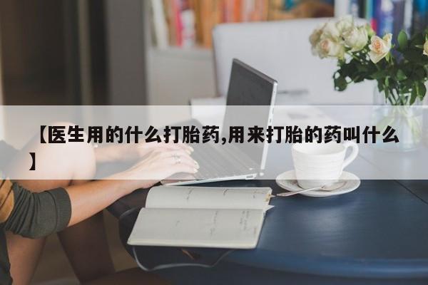 流产药【医生用的什么打胎药,用来打胎的药叫什么】