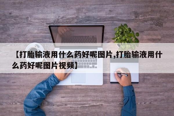 流产药【打胎输液用什么药好呢图片,打胎输液用什么药好呢图片视频】